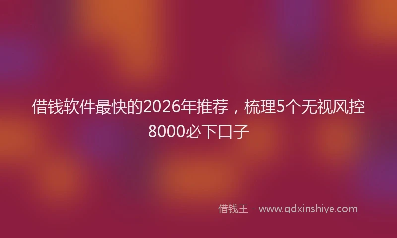 借钱软件最快的2026年推荐，梳理5个无视风控8000必下口子