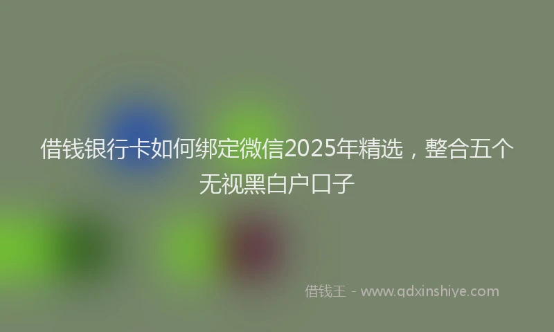 借钱银行卡如何绑定微信2025年精选，整合五个无视黑白户口子