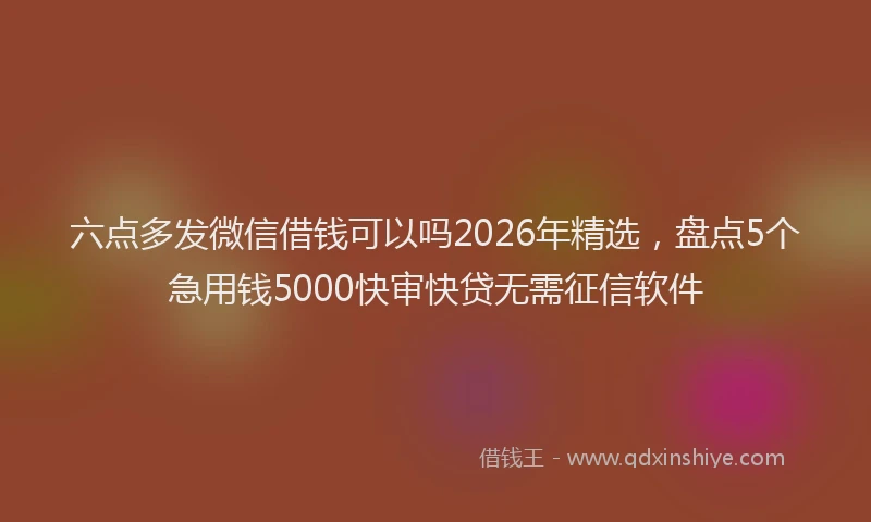 六点多发微信借钱可以吗2026年精选，盘点5个急用钱5000快审快贷无需征信软件