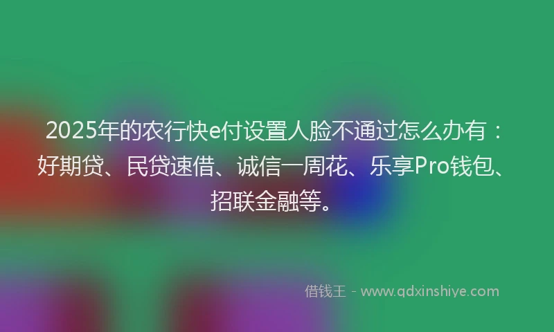 2025年的农行快e付设置人脸不通过怎么办有:好期贷、民贷速借、诚信一周花、乐享Pro钱包、招联金融等。