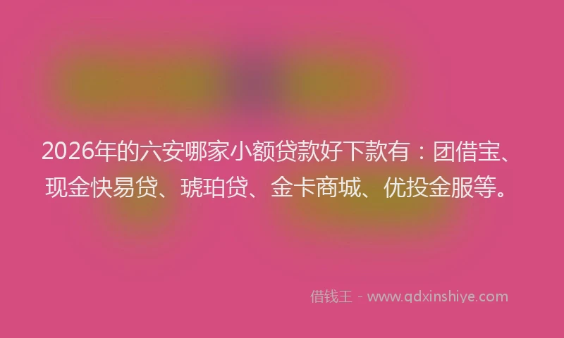 2026年的六安哪家小额贷款好下款有：团借宝、现金快易贷、琥珀贷、金卡商城、优投金服等。