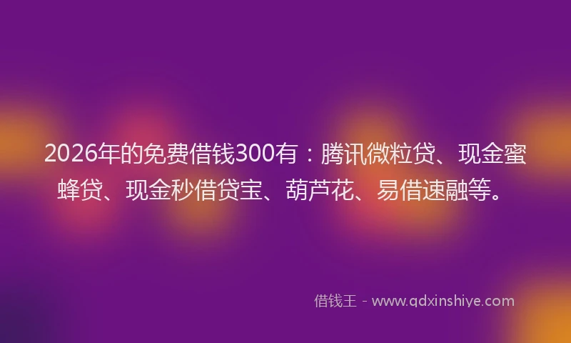 2026年的免费借钱300有：腾讯微粒贷、现金蜜蜂贷、现金秒借贷宝、葫芦花、易借速融等。
