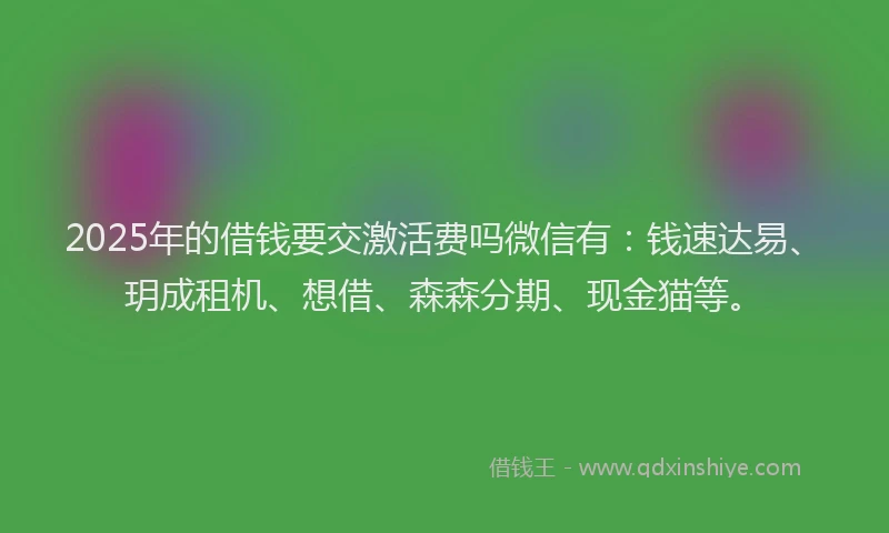 2025年的借钱要交激活费吗微信有：钱速达易、玥成租机、想借、森森分期、现金猫等。