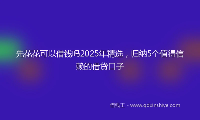 先花花可以借钱吗2025年精选，归纳5个值得信赖的借贷口子