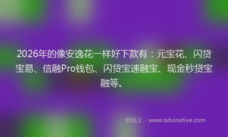 2026年的像安逸花一样好下款有：元宝花、闪贷宝易、信融Pro钱包、闪贷宝速融宝、现金秒贷宝融等。