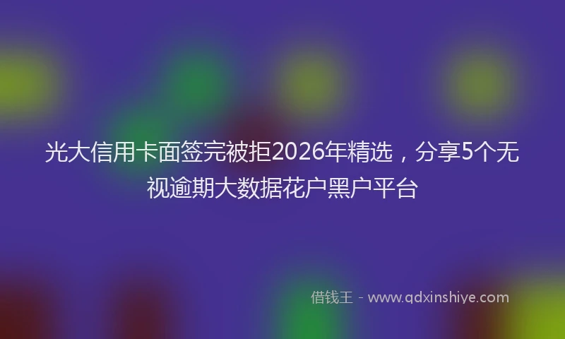光大信用卡面签完被拒2026年精选，分享5个无视逾期大数据花户黑户平台