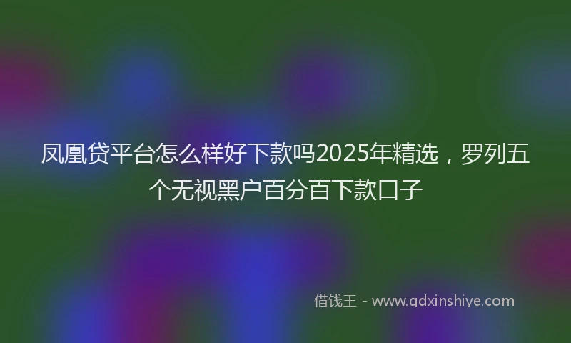 凤凰贷平台怎么样好下款吗2025年精选，罗列五个无视黑户百分百下款口子