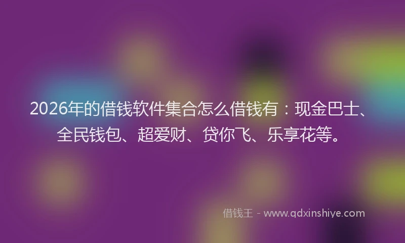 2026年的借钱软件集合怎么借钱有：现金巴士、全民钱包、超爱财、贷你飞、乐享花等。