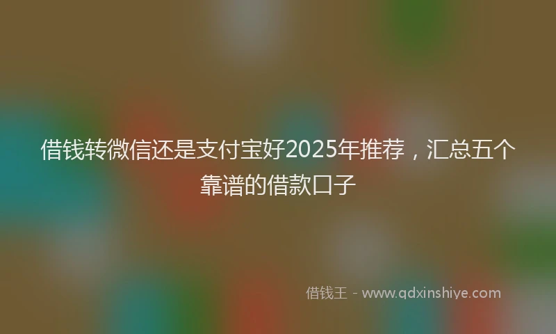 借钱转微信还是支付宝好2025年推荐，汇总五个靠谱的借款口子