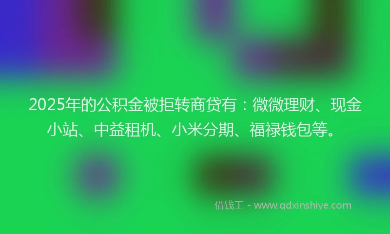 2025年的公积金被拒转商贷有：微微理财、现金小站、中益租机、小米分期、福禄钱包等。