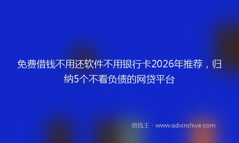 免费借钱不用还软件不用银行卡2026年推荐，归纳5个不看负债的网贷平台