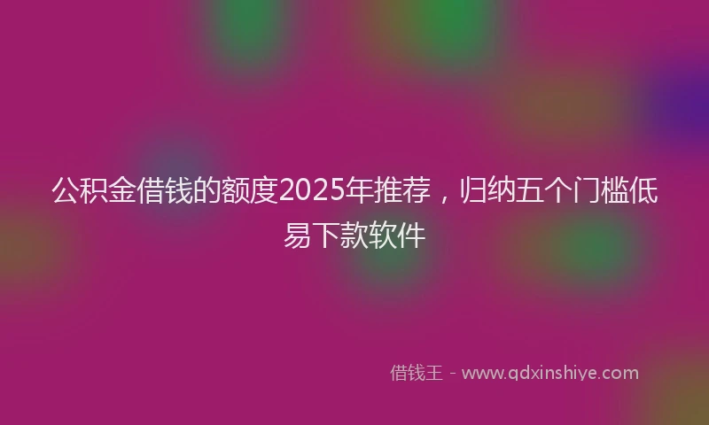 公积金借钱的额度2025年推荐，归纳五个门槛低易下款软件