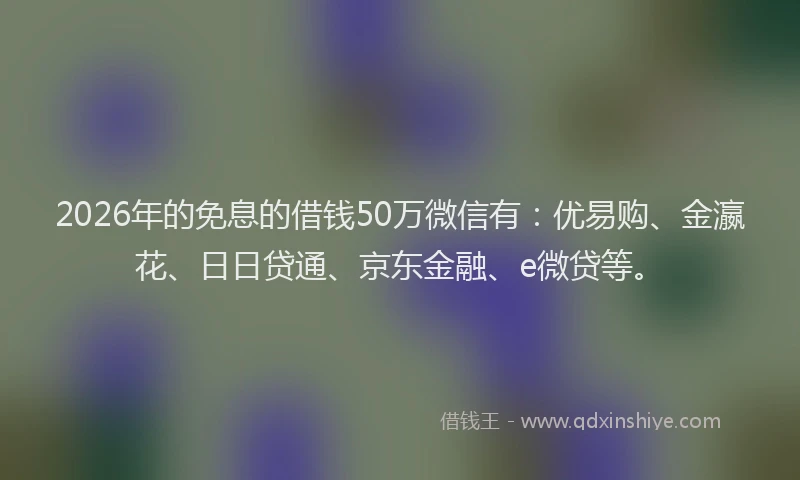 2026年的免息的借钱50万微信有：优易购、金瀛花、日日贷通、京东金融、e微贷等。