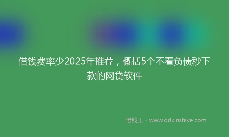 借钱费率少2025年推荐，概括5个不看负债秒下款的网贷软件