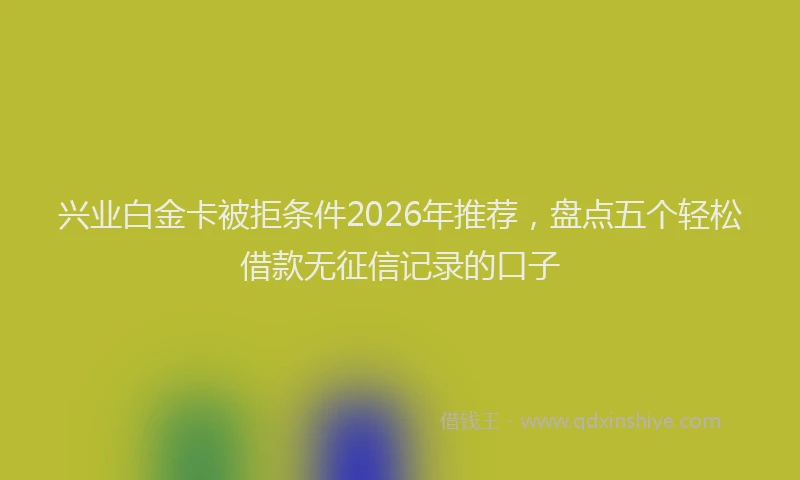 兴业白金卡被拒条件2026年推荐，盘点五个轻松借款无征信记录的口子