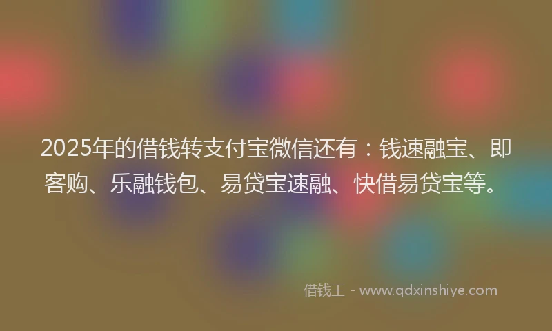 2025年的借钱转支付宝微信还有:钱速融宝、即客购、乐融钱包、易贷宝速融、快借易贷宝等。