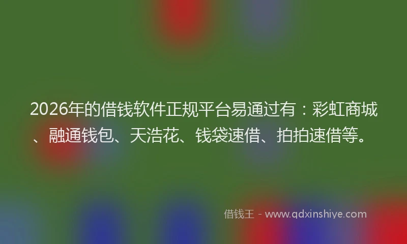 2026年的借钱软件正规平台易通过有：彩虹商城、融通钱包、天浩花、钱袋速借、拍拍速借等。