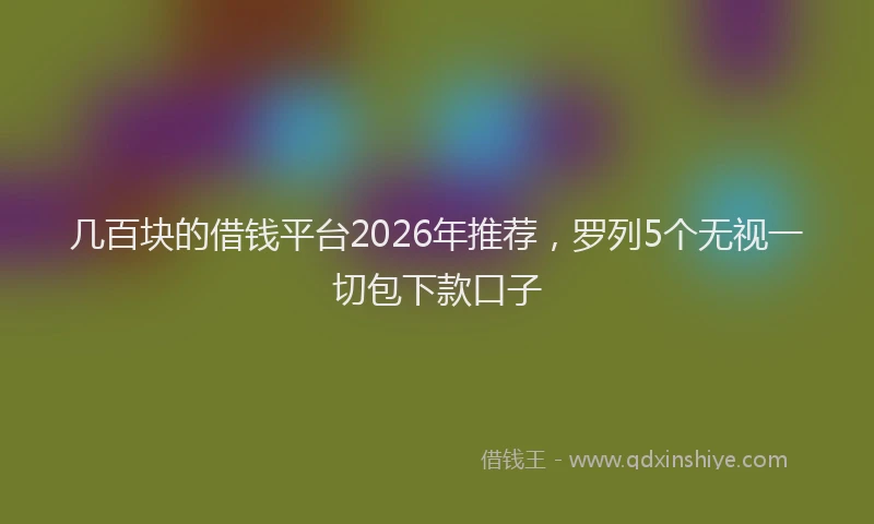 几百块的借钱平台2026年推荐，罗列5个无视一切包下款口子
