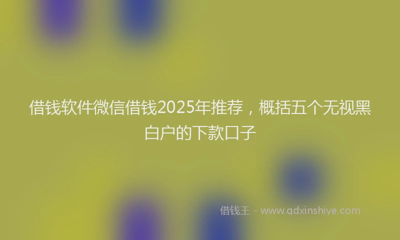 借钱软件微信借钱2025年推荐,概括五个无视黑白户的下款口子