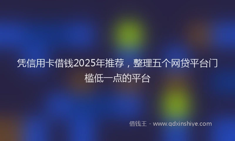 凭信用卡借钱2025年推荐，整理五个网贷平台门槛低一点的平台