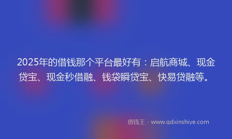 2025年的借钱那个平台最好有：启航商城、现金贷宝、现金秒借融、钱袋瞬贷宝、快易贷融等。