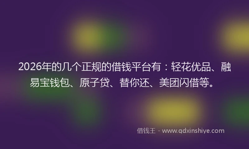 2026年的几个正规的借钱平台有：轻花优品、融易宝钱包、原子贷、替你还、美团闪借等。