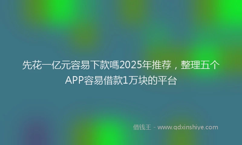 先花一亿元容易下款嗎2025年推荐，整理五个APP容易借款1万块的平台