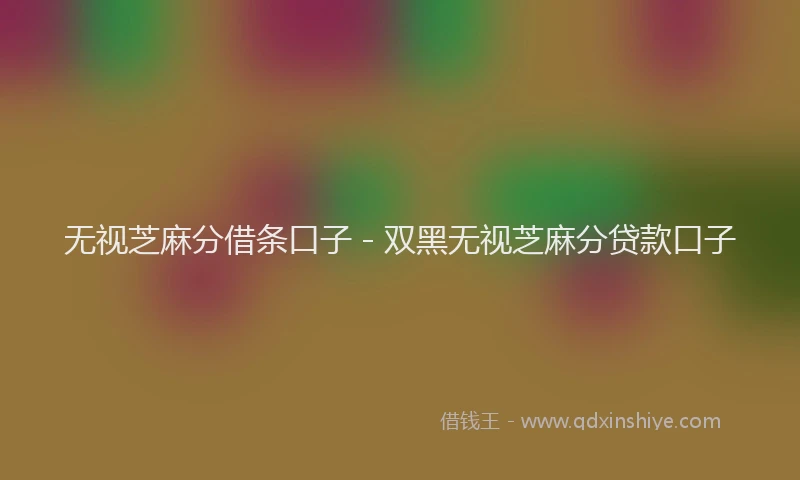 无视芝麻分借条口子 - 双黑无视芝麻分贷款口子
