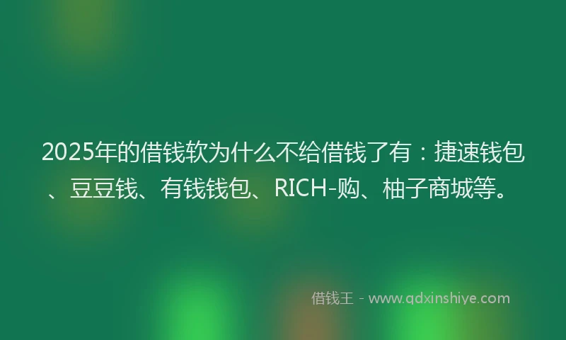 2025年的借钱软为什么不给借钱了有：捷速钱包、豆豆钱、有钱钱包、RICH-购、柚子商城等。