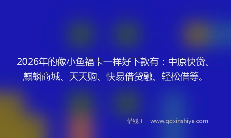 2026年的像小鱼福卡一样好下款有：中原快贷、麒麟商城、天天购、快易借贷融、轻松借等。