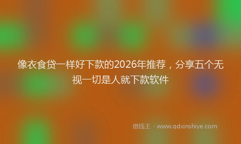 像衣食贷一样好下款的2026年推荐，分享五个无视一切是人就下款软件