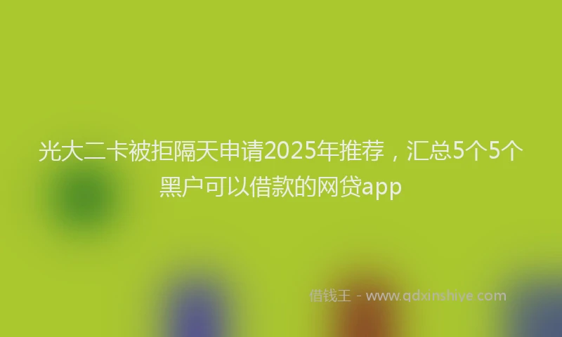 光大二卡被拒隔天申请2025年推荐，汇总5个5个黑户可以借款的网贷app