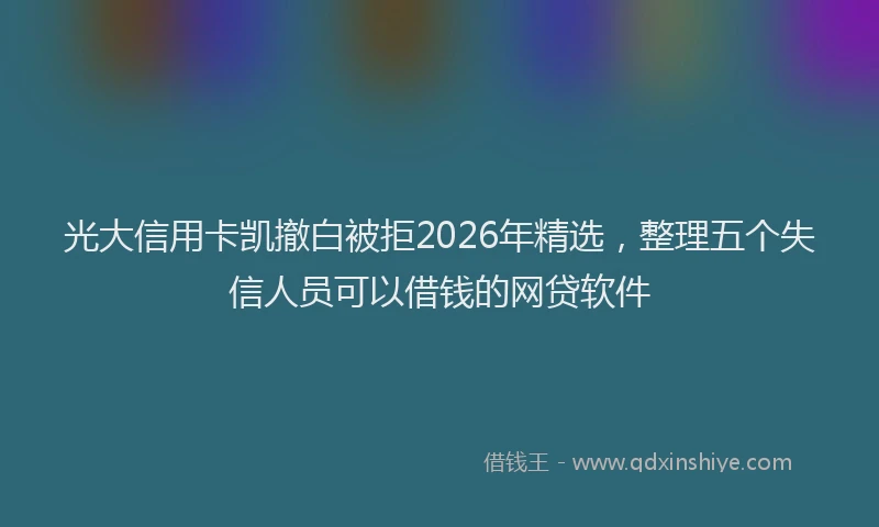 光大信用卡凯撤白被拒2026年精选，整理五个失信人员可以借钱的网贷软件