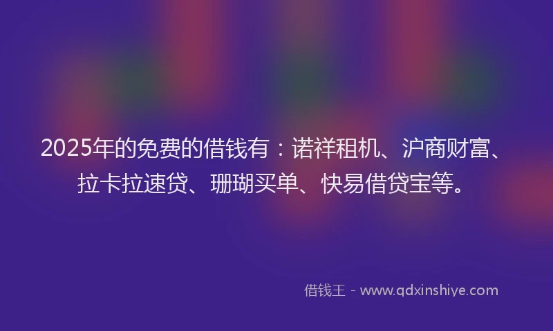 2025年的免费的借钱有:诺祥租机、沪商财富、拉卡拉速贷、珊瑚买单、快易借贷宝等。