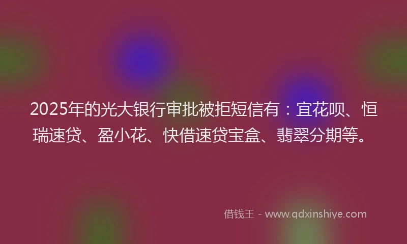 2025年的光大银行审批被拒短信有：宜花呗、恒瑞速贷、盈小花、快借速贷宝盒、翡翠分期等。