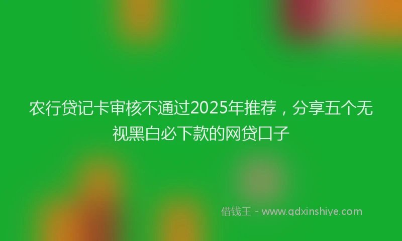农行贷记卡审核不通过2025年推荐，分享五个无视黑白必下款的网贷口子