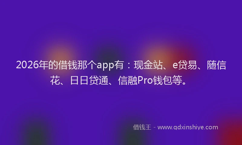 2026年的借钱那个app有:现金站、e贷易、随信花、日日贷通、信融Pro钱包等。