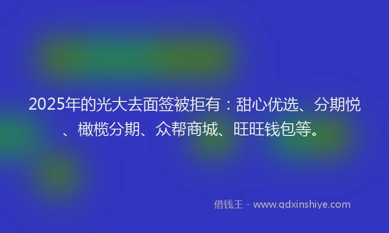 2025年的光大去面签被拒有：甜心优选、分期悦、橄榄分期、众帮商城、旺旺钱包等。