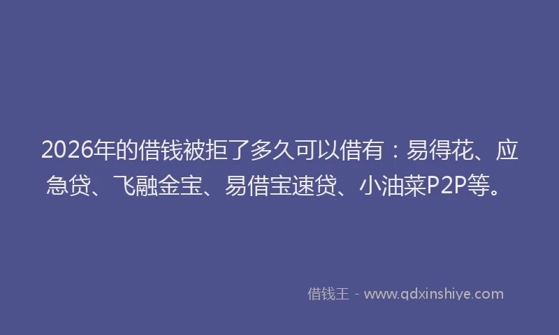 2026年的借钱被拒了多久可以借有:易得花、应急贷、飞融金宝、易借宝速贷、小油菜P2P等。