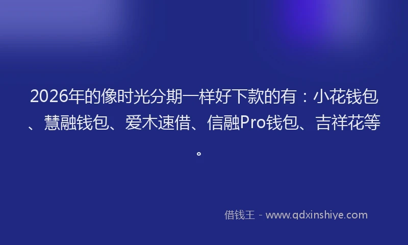 2026年的像时光分期一样好下款的有:小花钱包、慧融钱包、爱木速借、信融Pro钱包、吉祥花等。