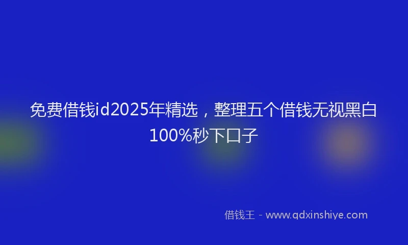 免费借钱id2025年精选，整理五个借钱无视黑白100%秒下口子