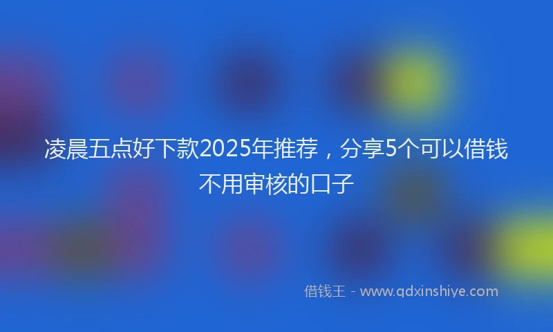 凌晨五点好下款2025年推荐，分享5个可以借钱不用审核的口子
