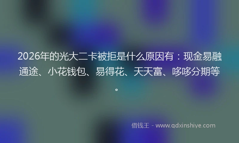 2026年的光大二卡被拒是什么原因有：现金易融通途、小花钱包、易得花、天天富、哆哆分期等。