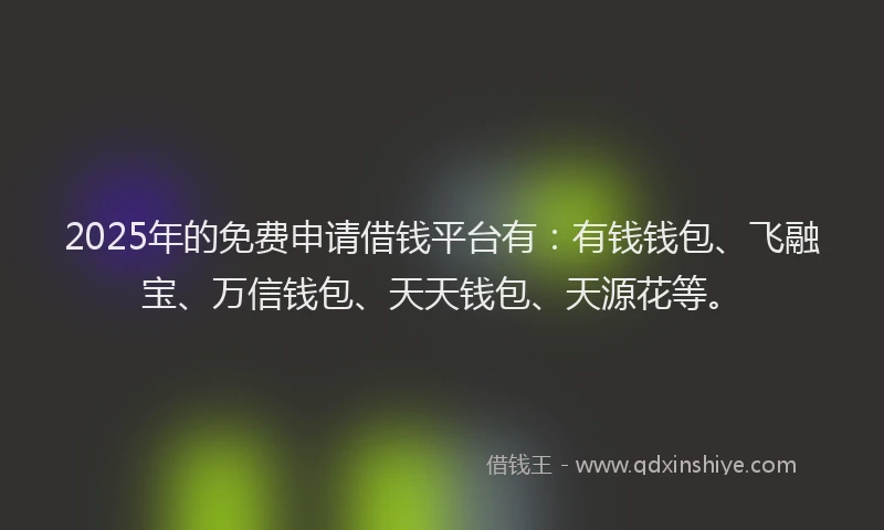 2025年的免费申请借钱平台有：有钱钱包、飞融宝、万信钱包、天天钱包、天源花等。
