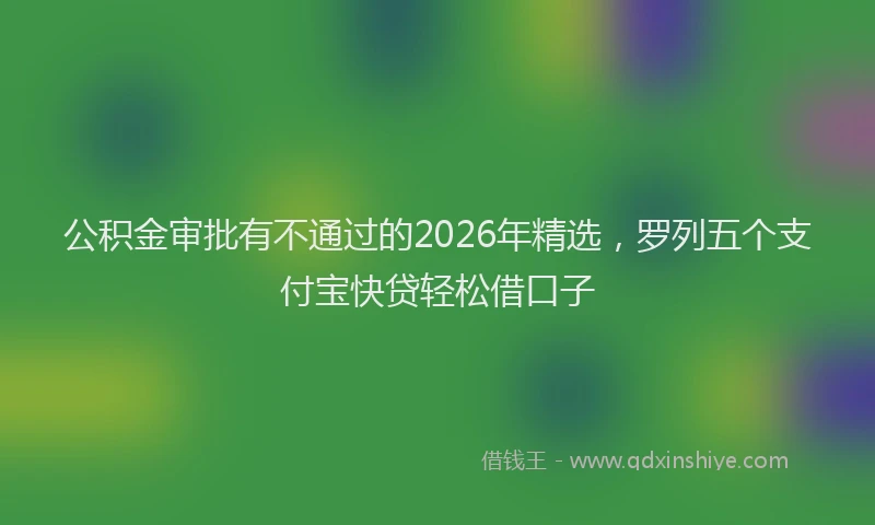 公积金审批有不通过的2026年精选，罗列五个支付宝快贷轻松借口子
