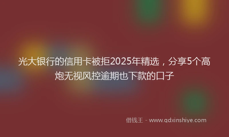 光大银行的信用卡被拒2025年精选，分享5个高炮无视风控逾期也下款的口子