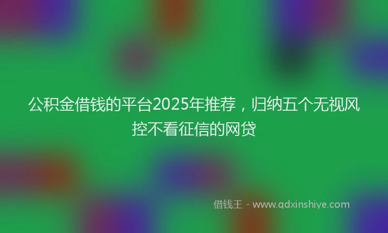 公积金借钱的平台2025年推荐，归纳五个无视风控不看征信的网贷