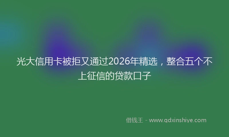 光大信用卡被拒又通过2026年精选，整合五个不上征信的贷款口子