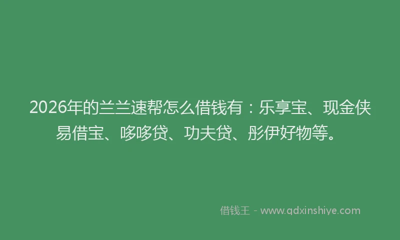 2026年的兰兰速帮怎么借钱有:乐享宝、现金侠易借宝、哆哆贷、功夫贷、彤伊好物等。