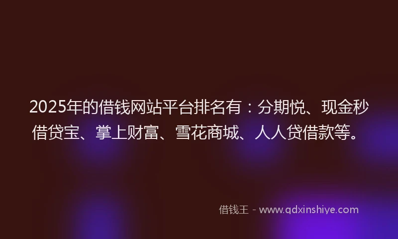 2025年的借钱网站平台排名有:分期悦、现金秒借贷宝、掌上财富、雪花商城、人人贷借款等。